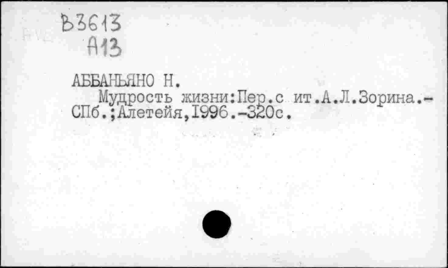 ﻿Ш?
АББАНЬЯНО Н.
Мудрость жизни:Пер.с ит.А.Л.Зорина.
СПб.;Алет ейя,1996.-320с.